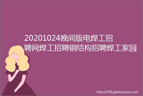 20201024晚间版电焊工招聘网焊工招聘钢结构招聘焊工家园电焊工招聘网氩弧焊工招聘焊工招聘网