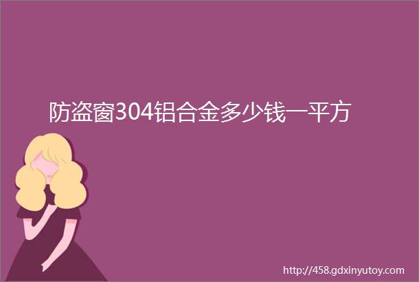 防盗窗304铝合金多少钱一平方