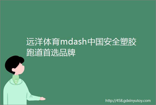 远洋体育mdash中国安全塑胶跑道首选品牌