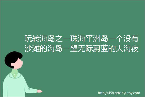 玩转海岛之一珠海平洲岛一个没有沙滩的海岛一望无际蔚蓝的大海夜晚赏美丽的星空银河荒岛露营2日