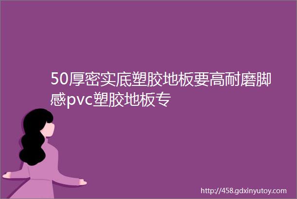 50厚密实底塑胶地板要高耐磨脚感pvc塑胶地板专