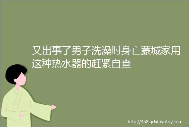 又出事了男子洗澡时身亡蒙城家用这种热水器的赶紧自查