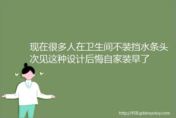 现在很多人在卫生间不装挡水条头次见这种设计后悔自家装早了