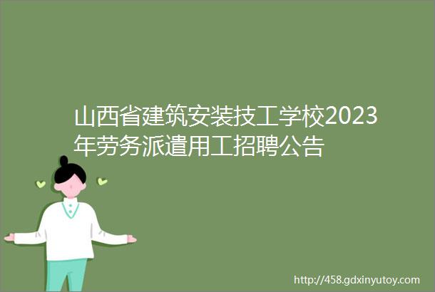 山西省建筑安装技工学校2023年劳务派遣用工招聘公告