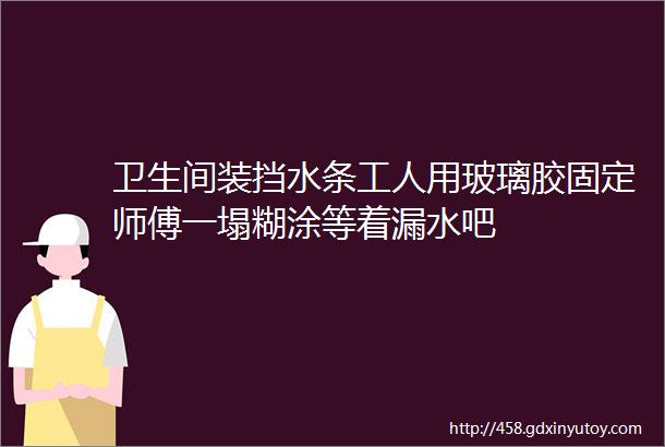 卫生间装挡水条工人用玻璃胶固定师傅一塌糊涂等着漏水吧