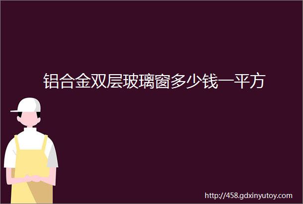 铝合金双层玻璃窗多少钱一平方