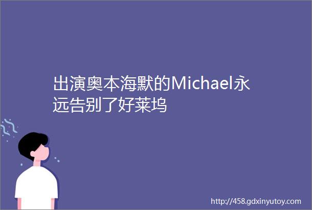 出演奥本海默的Michael永远告别了好莱坞