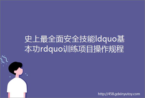 史上最全面安全技能ldquo基本功rdquo训练项目操作规程示范片汇编