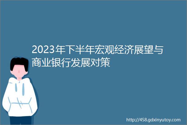2023年下半年宏观经济展望与商业银行发展对策