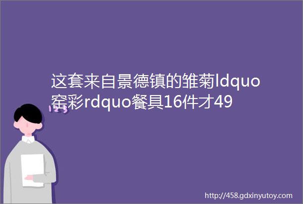 这套来自景德镇的雏菊ldquo窑彩rdquo餐具16件才49元还包邮