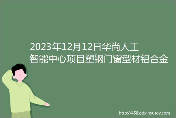 2023年12月12日华尚人工智能中心项目塑钢门窗型材铝合金型材招标文件