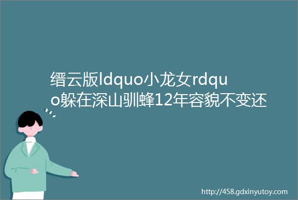 缙云版ldquo小龙女rdquo躲在深山驯蜂12年容貌不变还要带你一起上山helliphellip